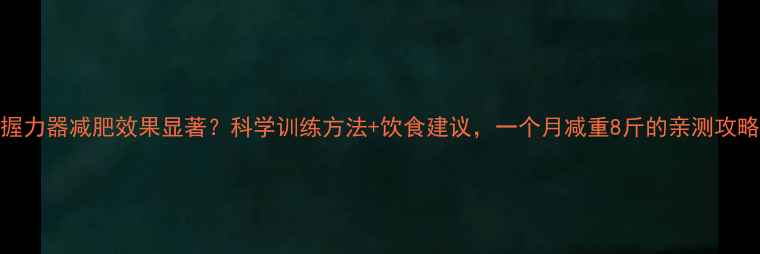图片 握力器减肥效果显著？科学训练方法+饮食建议，一个月减重8斤的亲测攻略