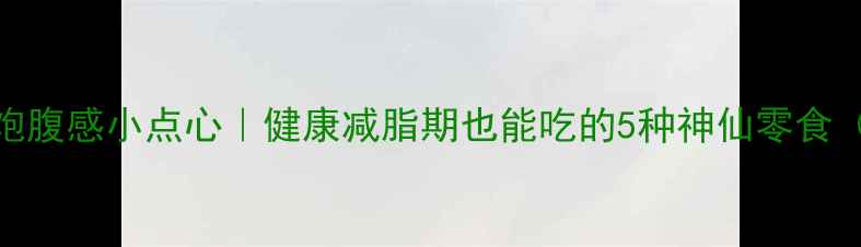 图片 收录！低卡饱腹感小点心｜健康减脂期也能吃的5种神仙零食（附热量表）