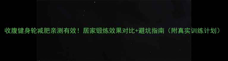 图片 收腹健身轮减肥亲测有效！居家锻炼效果对比+避坑指南（附真实训练计划）
