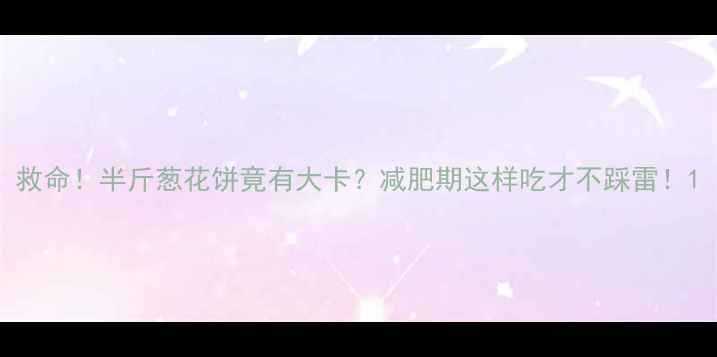 图片 救命！半斤葱花饼竟有大卡？减肥期这样吃才不踩雷！1