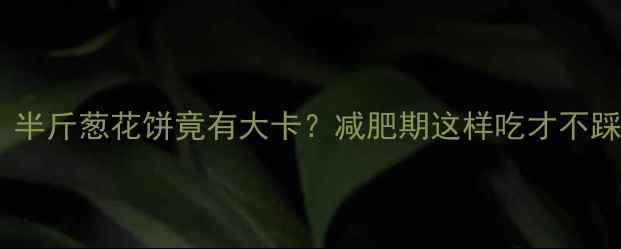 图片 救命！半斤葱花饼竟有大卡？减肥期这样吃才不踩雷！2