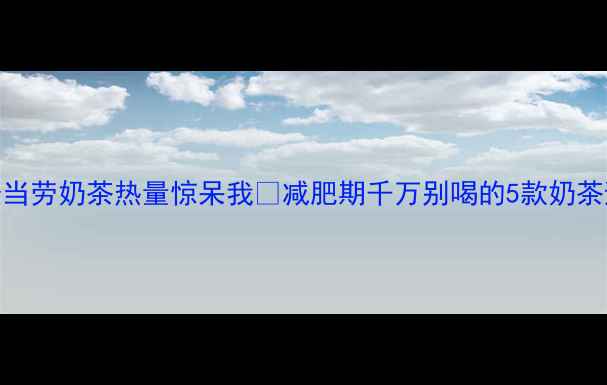 图片 救命！麦当劳奶茶热量惊呆我🥤减肥期千万别喝的5款奶茶避坑指南