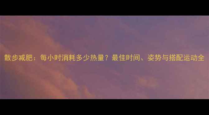 图片 散步减肥：每小时消耗多少热量？最佳时间、姿势与搭配运动全