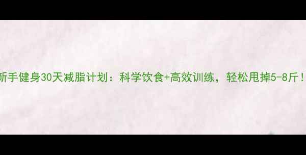 图片 新手健身30天减脂计划：科学饮食+高效训练，轻松甩掉5-8斤！