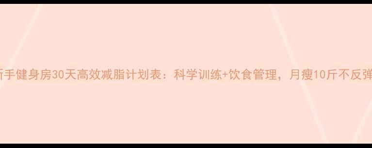 图片 新手健身房30天高效减脂计划表：科学训练+饮食管理，月瘦10斤不反弹2