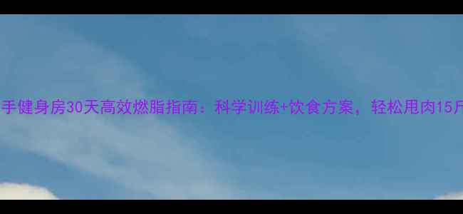 图片 新手健身房30天高效燃脂指南：科学训练+饮食方案，轻松甩肉15斤2