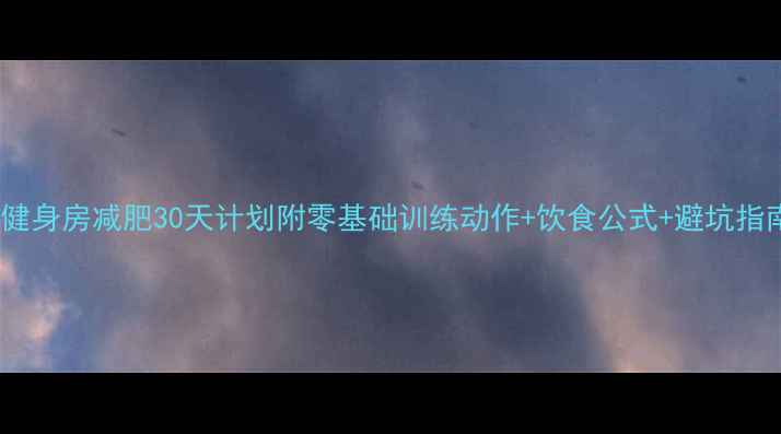 图片 新手健身房减肥30天计划附零基础训练动作+饮食公式+避坑指南🔥2