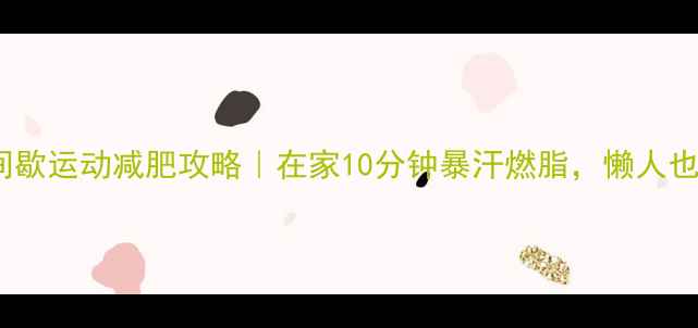 图片 新手必看无氧间歇运动减肥攻略｜在家10分钟暴汗燃脂，懒人也能轻松跟练！1