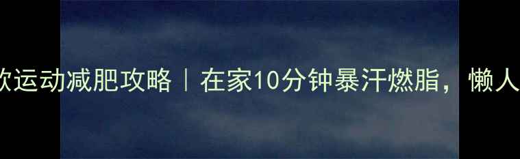 图片 新手必看无氧间歇运动减肥攻略｜在家10分钟暴汗燃脂，懒人也能轻松跟练！2