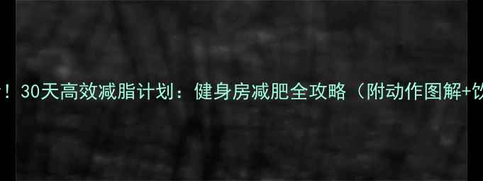 图片 新手必看！30天高效减脂计划：健身房减肥全攻略（附动作图解+饮食表）1