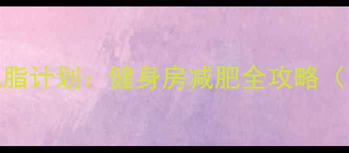 图片 新手必看！30天高效减脂计划：健身房减肥全攻略（附动作图解+饮食表）2