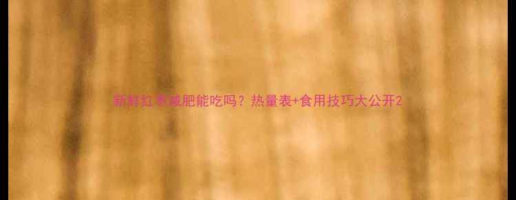 图片 新鲜红枣减肥能吃吗？热量表+食用技巧大公开2