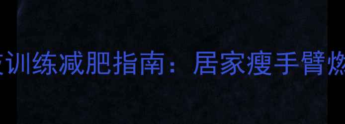 图片 无器械上肢训练减肥指南：居家瘦手臂燃脂全攻略2