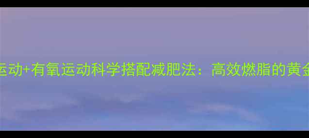 图片 无氧运动+有氧运动科学搭配减肥法：高效燃脂的黄金公式