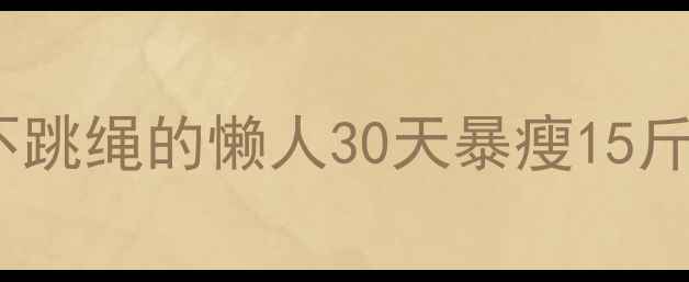 图片 无氧运动减肥亲测有效！不跑步不跳绳的懒人30天暴瘦15斤私藏计划｜拒绝有氧的减脂真相1
