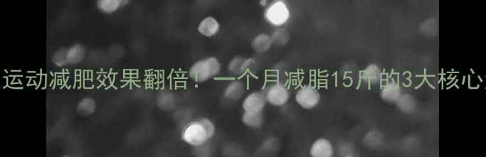 图片 无氧运动减肥效果翻倍！一个月减脂15斤的3大核心法则