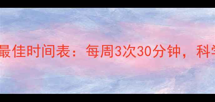 图片 无氧运动减肥最佳时间表：每周3次30分钟，科学塑形不反弹2