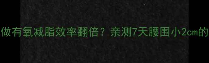 图片 无氧运动后做有氧减脂效率翻倍？亲测7天腰围小2cm的搭配公式！