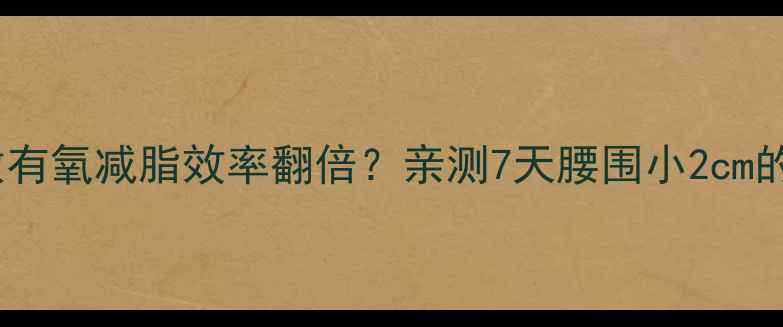 图片 无氧运动后做有氧减脂效率翻倍？亲测7天腰围小2cm的搭配公式！1
