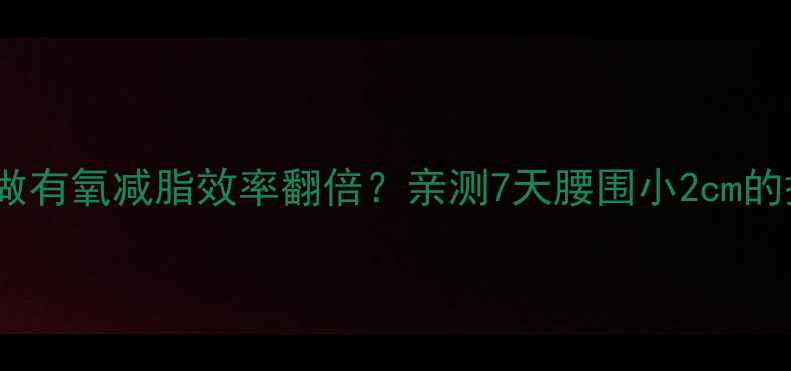 图片 无氧运动后做有氧减脂效率翻倍？亲测7天腰围小2cm的搭配公式！2