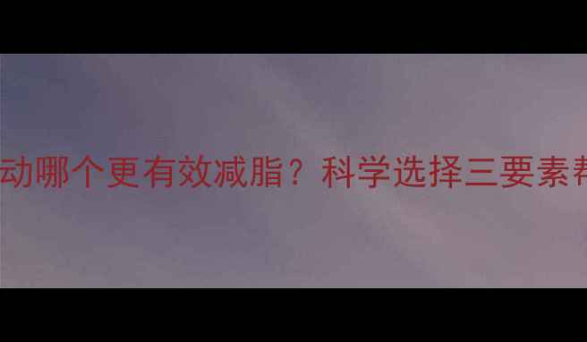 图片 无氧运动和有氧运动哪个更有效减脂？科学选择三要素帮你找到最佳方案1