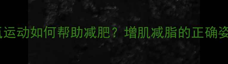 图片 无氧运动如何帮助减肥？增肌减脂的正确姿势2