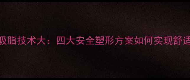 图片 无痛吸脂技术大：四大安全塑形方案如何实现舒适变美