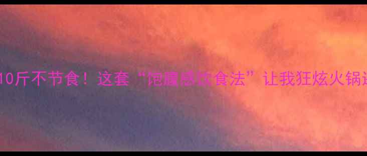 图片 无痛瘦10斤不节食！这套“饱腹感饮食法”让我狂炫火锅还瘦了1