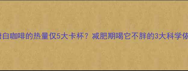 图片 无糖白咖啡的热量仅5大卡杯？减肥期喝它不胖的3大科学依据2