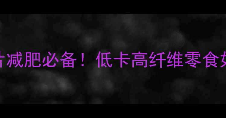 图片 无脂肪无热量薯片减肥必备！低卡高纤维零食如何助你轻松瘦腰