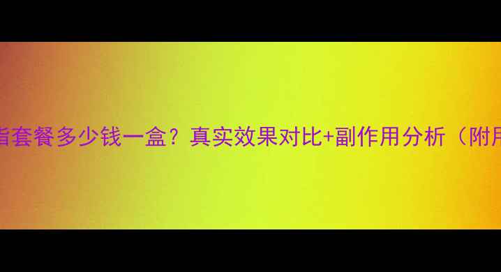图片 无限极减脂套餐多少钱一盒？真实效果对比+副作用分析（附用户反馈）