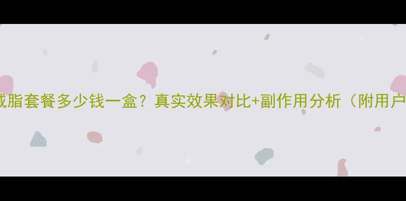 图片 无限极减脂套餐多少钱一盒？真实效果对比+副作用分析（附用户反馈）2