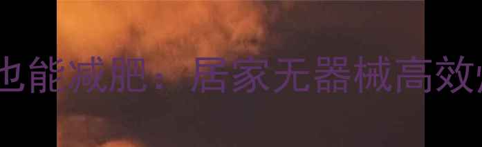 图片 无需健身房也能减肥：居家无器械高效燃脂全攻略1