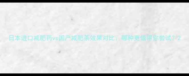 图片 日本进口减肥药vs国产减肥茶效果对比：哪种更值得你尝试？2