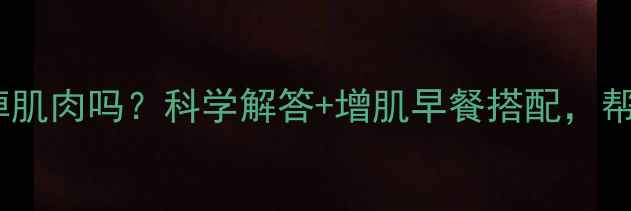 图片 早上健身减肥会掉肌肉吗？科学解答+增肌早餐搭配，帮你高效减脂增肌2