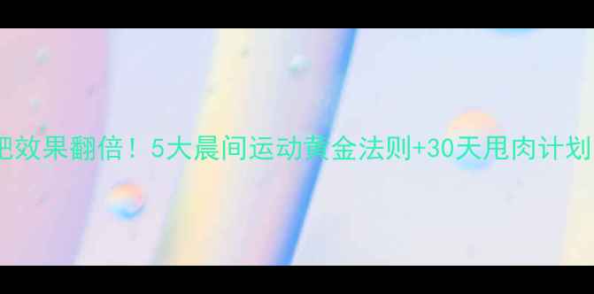 图片 早上健身减肥效果翻倍！5大晨间运动黄金法则+30天甩肉计划（附食谱）2