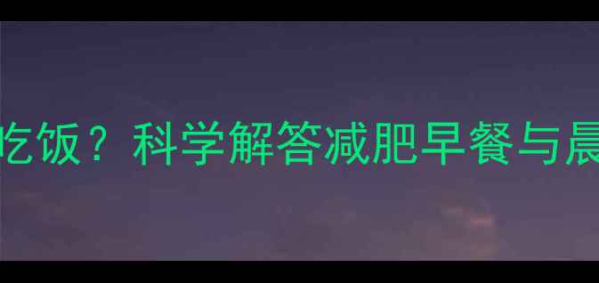 图片 早上先健身还是先吃饭？科学解答减肥早餐与晨练顺序的黄金组合