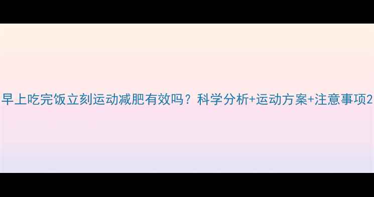 图片 早上吃完饭立刻运动减肥有效吗？科学分析+运动方案+注意事项2