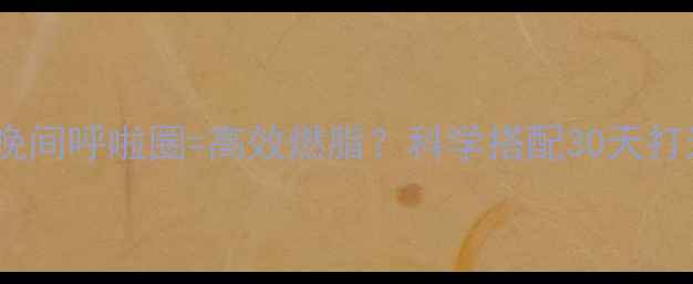 图片 早晚运动+晚间呼啦圈=高效燃脂？科学搭配30天打造易瘦体质