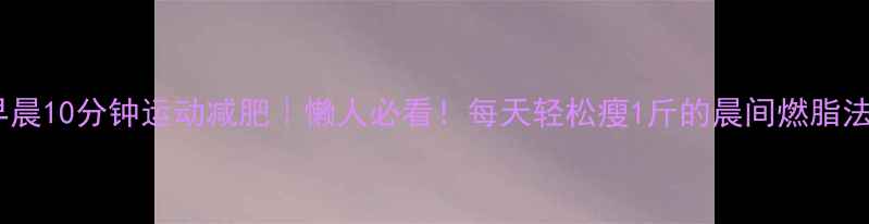图片 早晨10分钟运动减肥｜懒人必看！每天轻松瘦1斤的晨间燃脂法1