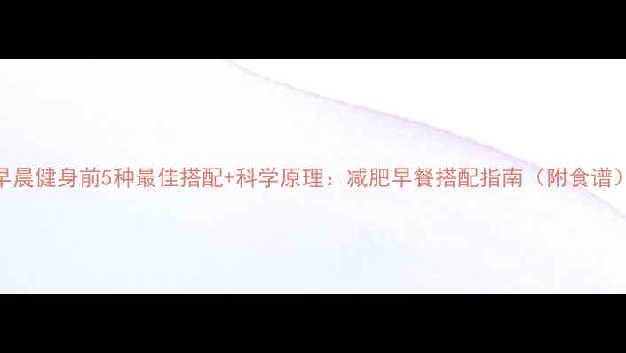 图片 早晨健身前5种最佳搭配+科学原理：减肥早餐搭配指南（附食谱）