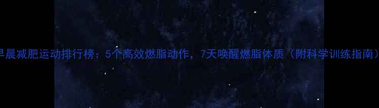 图片 早晨减肥运动排行榜：5个高效燃脂动作，7天唤醒燃脂体质（附科学训练指南）