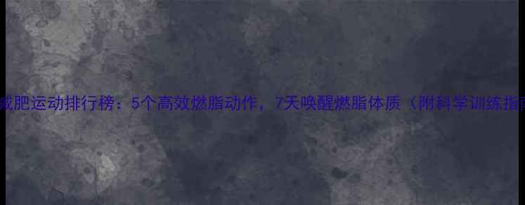 图片 早晨减肥运动排行榜：5个高效燃脂动作，7天唤醒燃脂体质（附科学训练指南）1