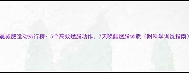 图片 早晨减肥运动排行榜：5个高效燃脂动作，7天唤醒燃脂体质（附科学训练指南）2