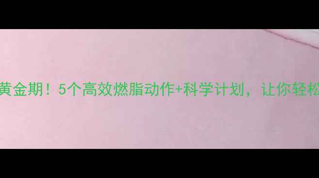 图片 早晨减肥黄金期！5个高效燃脂动作+科学计划，让你轻松甩掉10斤