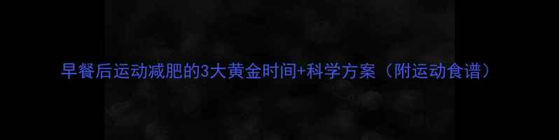 图片 早餐后运动减肥的3大黄金时间+科学方案（附运动食谱）