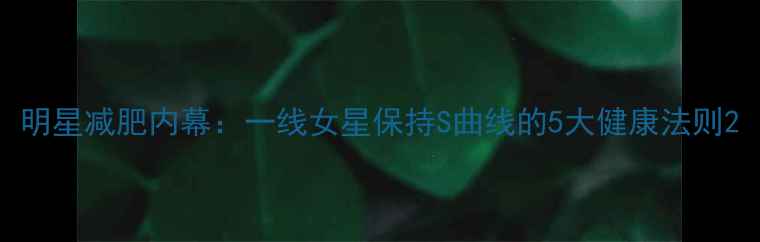 图片 明星减肥内幕：一线女星保持S曲线的5大健康法则2