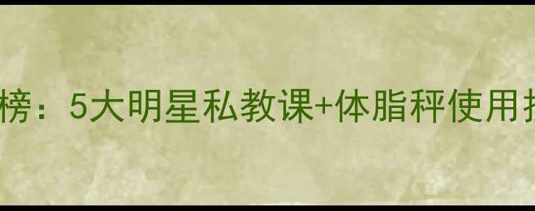 图片 明星减肥方法排行榜：5大明星私教课+体脂秤使用技巧，健康不反弹1