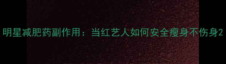 图片 明星减肥药副作用：当红艺人如何安全瘦身不伤身2