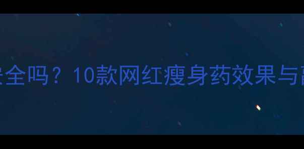 图片 明星同款减肥药真的安全吗？10款网红瘦身药效果与副作用（附科学对比）